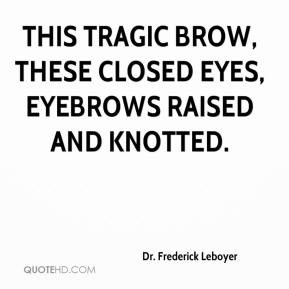 Dr. Frederick Leboyer - This tragic brow, these closed eyes, eyebrows ...