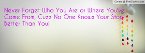Never Forget Who You Are or Where You've Come From, Cuzz No One Knows ...