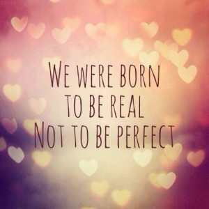 We were born to be real not to be perfect.