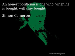 Simon Cameron - quote -- An honest politician is one who, when he is ...