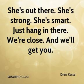 Drew Kesse - She's out there. She's strong. She's smart. Just hang in ...
