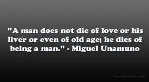 ... or even of old age; he dies of being a man.” – Miguel Unamuno