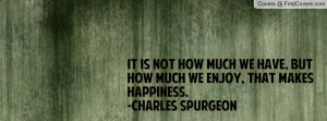 ... we have, but how much we enjoy, that makes happiness.-Charles Spurgeon