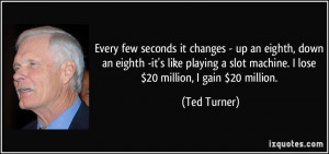 ... slot machine. I lose $20 million, I gain $20 million. - Ted Turner