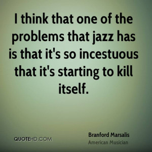 ... problems that jazz has is that it's so incestuous that it's starting