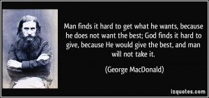 ... He would give the best, and man will not take it. - George MacDonald