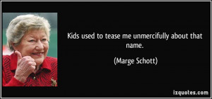 Kids used to tease me unmercifully about that name. - Marge Schott