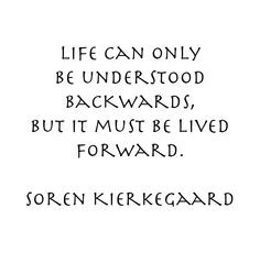 ... understood backwards, but it must be lived forward - soren kierkegaard