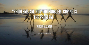 Problems are not the problem; coping is the problem.”