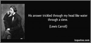 ... trickled through my head like water through a sieve. - Lewis Carroll