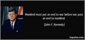 ... put an end to war before war puts an end to mankind. - John F. Kennedy