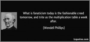 ... and trite as the multiplication table a week after. - Wendell Phillips