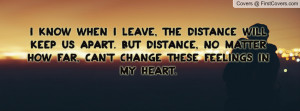 know when I leave, the distance will keep us apart. But distance, no ...