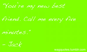 You’re my new best friend. Call me every five minutes.