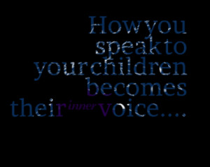 ... Speak to Your Childern Becomes their inner voice” ~ Children Quote
