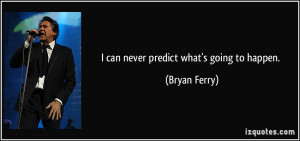 can never predict what's going to happen. - Bryan Ferry