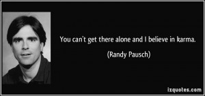 You can't get there alone and I believe in karma. - Randy Pausch