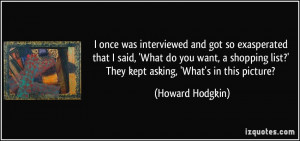 once was interviewed and got so exasperated that I said, 'What do ...