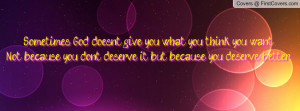 doesn't give you what you think you want,Not because you don't deserve ...