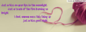 Just a kiss on your lips in the moonlight Just a touch of the fire ...