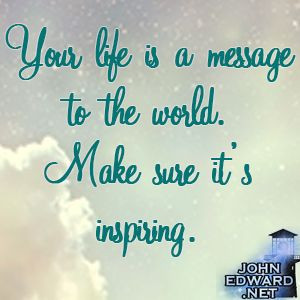 Your life is a message to the world. Make sure it's inspiring.