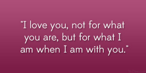 love you, not for what you are, but for what I am when I am with you ...
