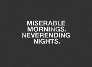 miserable mornings, never ending nights.