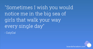 Sometimes I wish you would notice me in the big sea of girls that walk ...