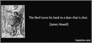 The Devil turns his back to a door that is shut. - James Howell