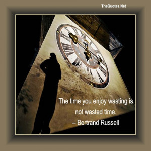 The time you enjoy wasting is not wasted time. ~Bertrand Russell (Nice ...