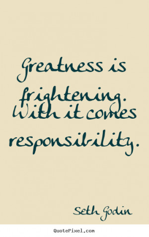 Greatness is frightening. with it comes responsibility. Seth Godin ...