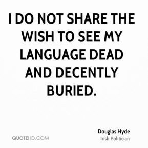Douglas Hyde I do not share the wish to see my language dead and