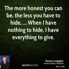 The more honest you can be, the less you have to hide, ... When I have ...