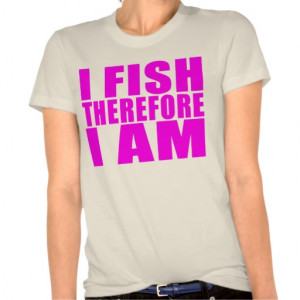 Funny Girl Fishing Quotes : I Fish Therefore I am T Shirts