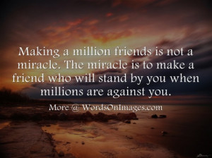 ... to make a friend who will stand by you when millions are against you