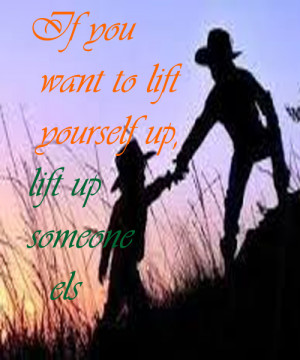 ... you want to lift yourself up, lift up someone else | Love Quotes