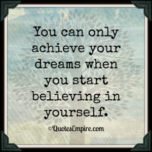 You can only achieve your dreams when you start believing in yourself.