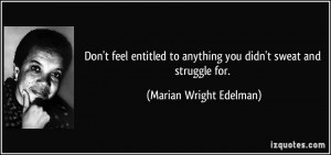 Don't feel entitled to anything you didn't sweat and struggle for ...