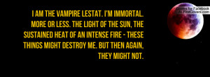 am The Vampire Lestat. I'm immortal. More or less. The light of the ...