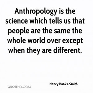 Anthropology is the science which tells us that people are the same ...