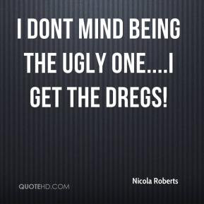 Nicola Roberts - I dont mind being the ugly one....I get the dregs!