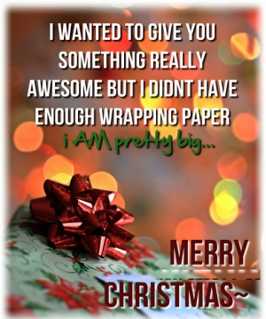 ... have enough wrapping paper..... I am pretty big !! - Author Unknown