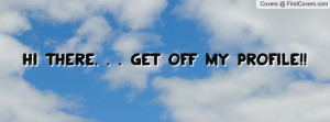 Hi There. . . GET OFF MY PROFILE Profile Facebook Covers