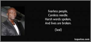 Fearless people, Careless needle. Harsh words spoken, And...