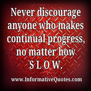 Never discourage anyone who makes continual progress