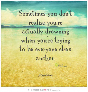 ... you don't realize you're actually drowning when you're trying to be