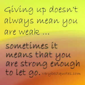 Letting go quotes - Giving up doesn't always mean you are weak ...