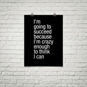 going to succeed because I'm crazy enought to think I can