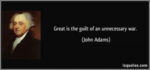 Great is the guilt of an unnecessary war. - John Adams