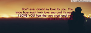 Don't ever doubt my love for you. You know how much truly love you and ...